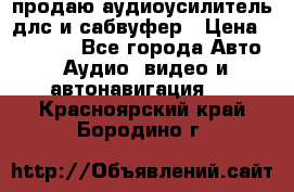 продаю аудиоусилитель длс и сабвуфер › Цена ­ 15 500 - Все города Авто » Аудио, видео и автонавигация   . Красноярский край,Бородино г.